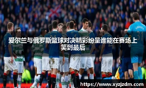 w88win爱尔兰与俄罗斯篮球对决精彩纷呈谁能在赛场上笑到最后